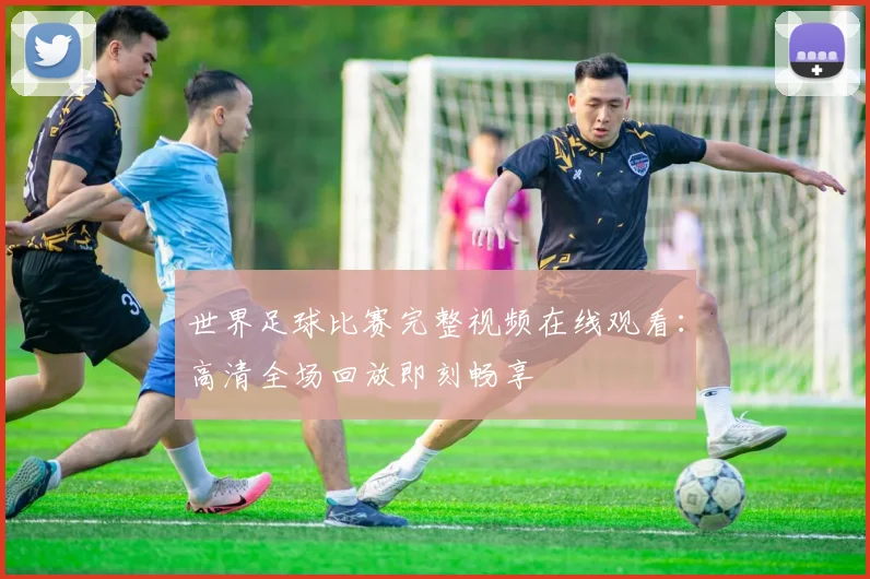 世界足球比赛完整视频在线观看：高清全场回放即刻畅享