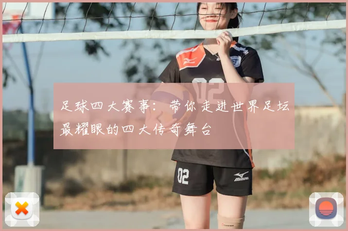 足球四大赛事:带你走进世界足坛最耀眼的四大传奇舞台