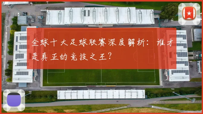 全球十大足球联赛深度解析:谁才是真正的竞技之王?