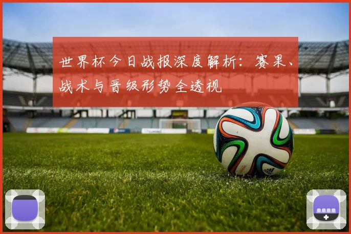 世界杯今日战报深度解析:赛果、战术与晋级形势全透视