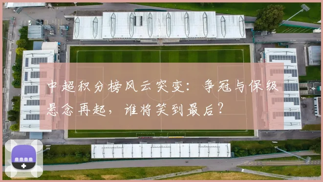 中超积分榜风云突变：争冠与保级悬念再起，谁将笑到最后？