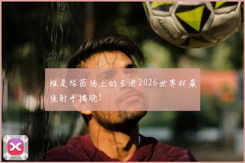 谁是绿茵场上的王者2026世界杯最佳射手揭晓!