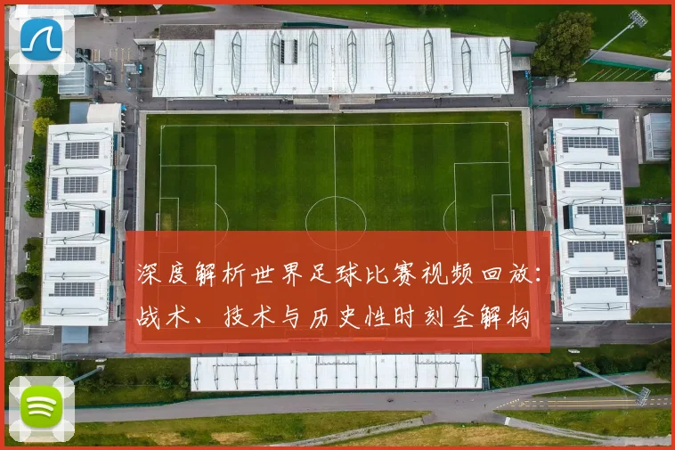 深度解析世界足球比赛视频回放:战术、技术与历史性时刻全解构