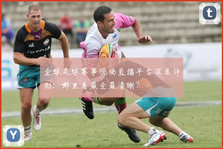 全球足球赛事现场直播平台深度评测：哪里看最全最清晰？