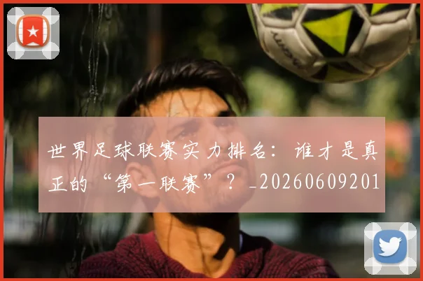 世界足球联赛实力排名:谁才是真正的“第一联赛”?_20260609201552