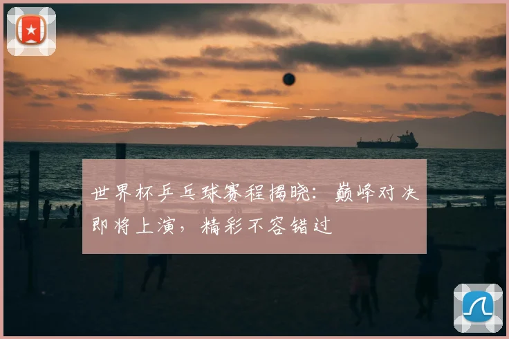世界杯乒乓球赛程揭晓:巅峰对决即将上演,精彩不容错过