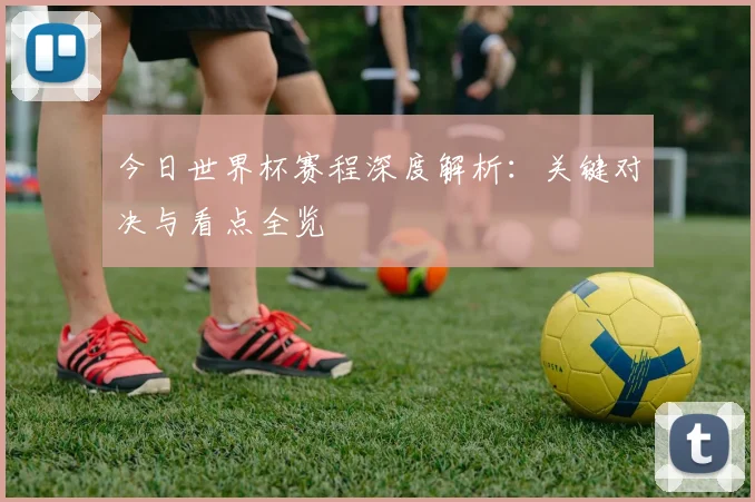 今日世界杯赛程深度解析：关键对决与看点全览