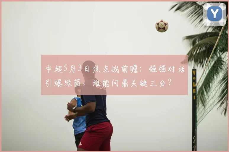 中超5月3日焦点战前瞻:强强对话引爆绿茵,谁能问鼎关键三分?
