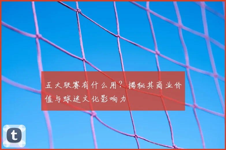 五大联赛有什么用?揭秘其商业价值与球迷文化影响力