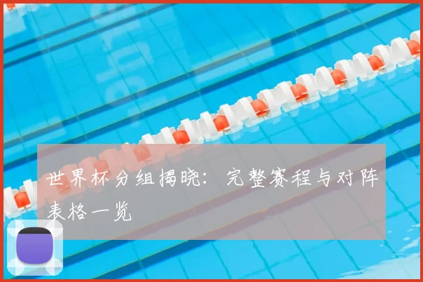 世界杯分组揭晓:完整赛程与对阵表格一览