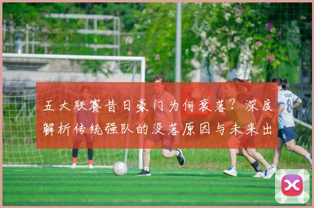 五大联赛昔日豪门为何衰落?深度解析传统强队的没落原因与未来出路