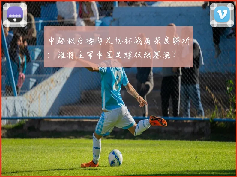 中超积分榜与足协杯战局深度解析:谁将主宰中国足球双线赛场?