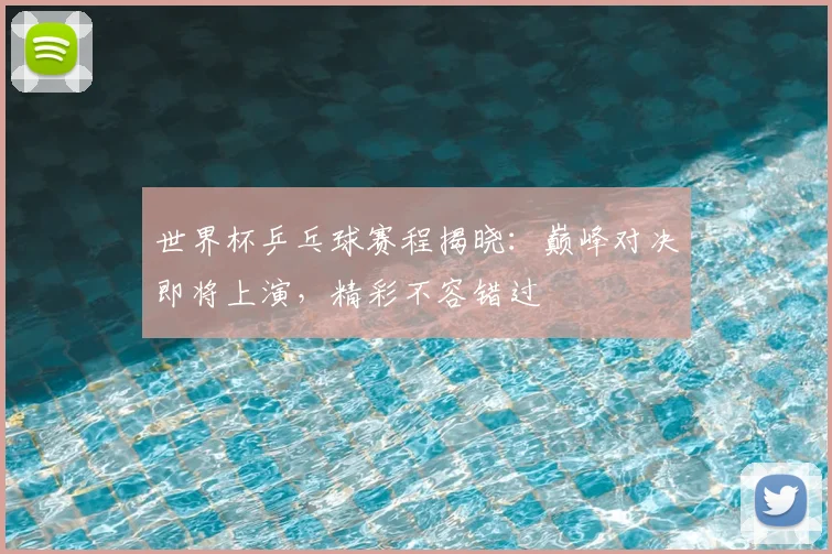 世界杯乒乓球赛程揭晓:巅峰对决即将上演,精彩不容错过
