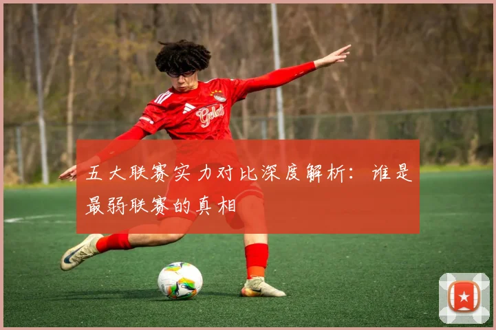 五大联赛实力对比深度解析：谁是最弱联赛的真相