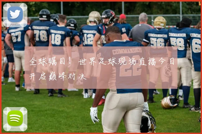 全球瞩目！世界足球现场直播今日开启巅峰对决