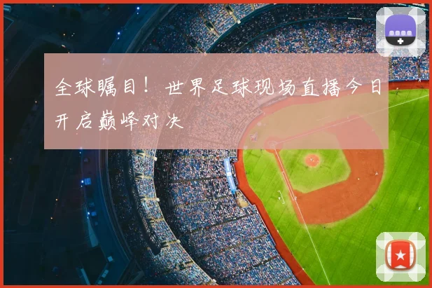 全球瞩目！世界足球现场直播今日开启巅峰对决