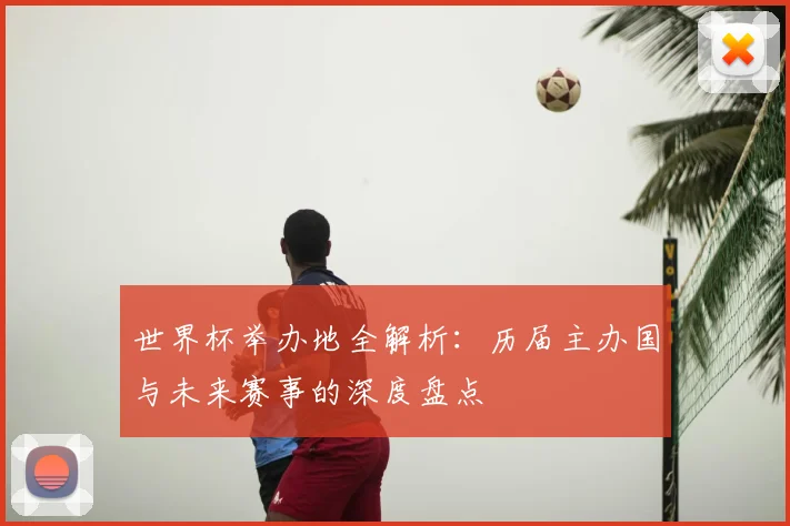 世界杯举办地全解析:历届主办国与未来赛事的深度盘点