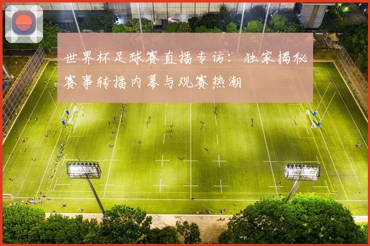 世界杯足球赛直播专访：独家揭秘赛事转播内幕与观赛热潮