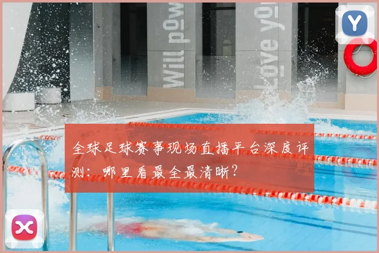 全球足球赛事现场直播平台深度评测:哪里看最全最清晰?