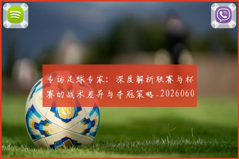 专访足球专家:深度解析联赛与杯赛的战术差异与夺冠策略_20260609201232