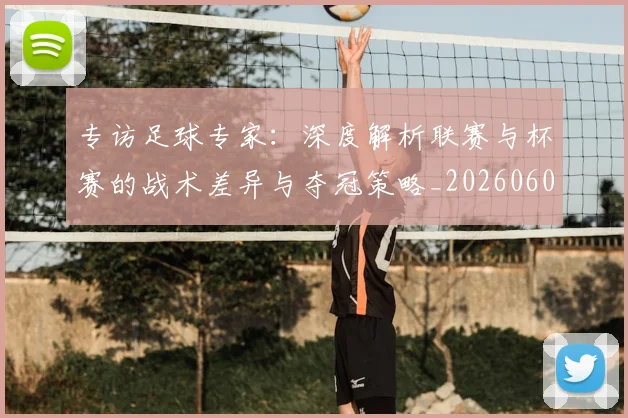 专访足球专家：深度解析联赛与杯赛的战术差异与夺冠策略_20260609201232