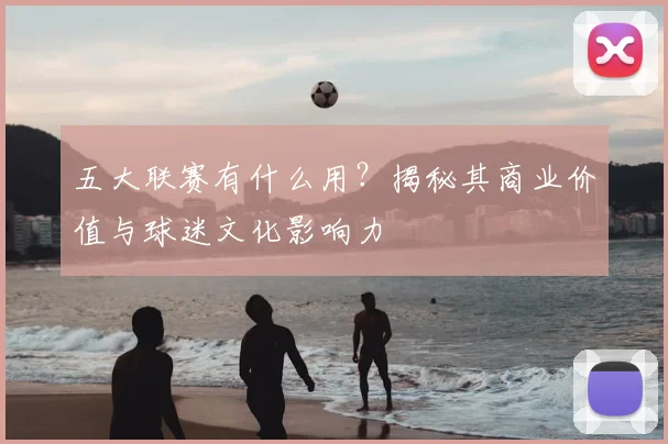 五大联赛有什么用?揭秘其商业价值与球迷文化影响力