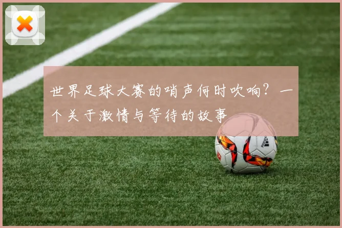 世界足球大赛的哨声何时吹响？一个关于激情与等待的故事