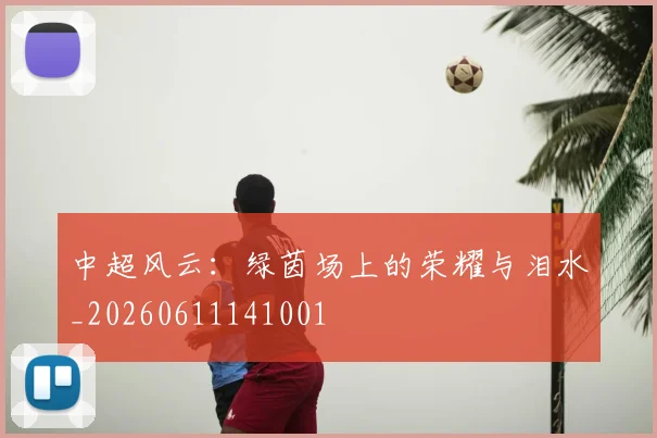 中超风云:绿茵场上的荣耀与泪水_20260611141001