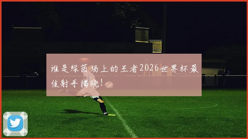 谁是绿茵场上的王者2026世界杯最佳射手揭晓!