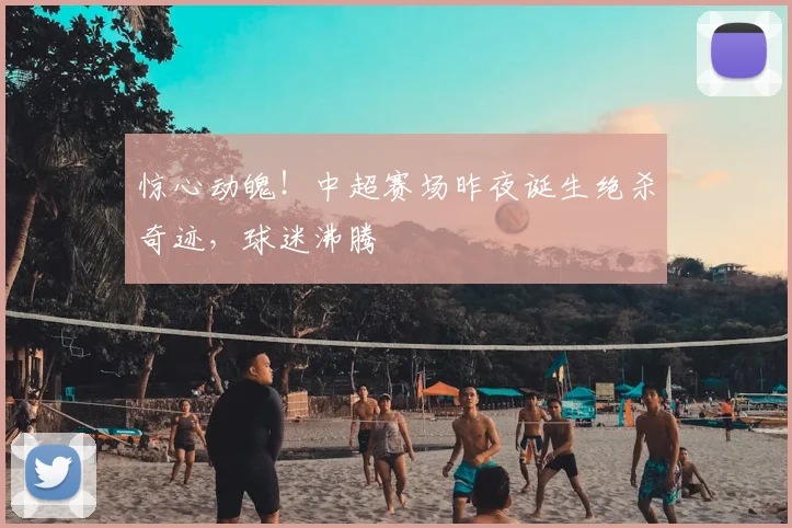 惊心动魄!中超赛场昨夜诞生绝杀奇迹,球迷沸腾